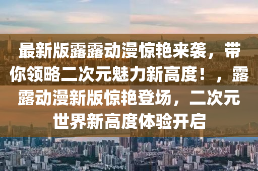 最新版露露動(dòng)漫驚艷來(lái)襲，帶你領(lǐng)略二次元魅力新高度！，露露動(dòng)漫新版驚艷登場(chǎng)，二次元世界新高度體驗(yàn)開(kāi)啟液壓動(dòng)力機(jī)械,元件制造