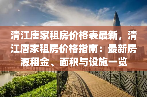 清江唐家租房?jī)r(jià)格表最新，清江唐家租房?jī)r(jià)格指南：最新房源租金、面積與設(shè)施一覽液壓動(dòng)力機(jī)械,元件制造