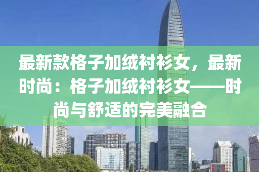 最新款格子加絨液壓動(dòng)力機(jī)械,元件制造襯衫女，最新時(shí)尚：格子加絨襯衫女——時(shí)尚與舒適的完美融合