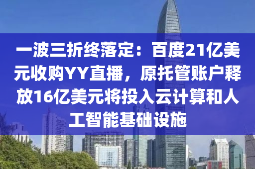 一波三折終落定：百度21億美元收購YY直播，原托管賬戶釋放16億美液壓動力機械,元件制造元將投入云計算和人工智能基礎(chǔ)設(shè)施