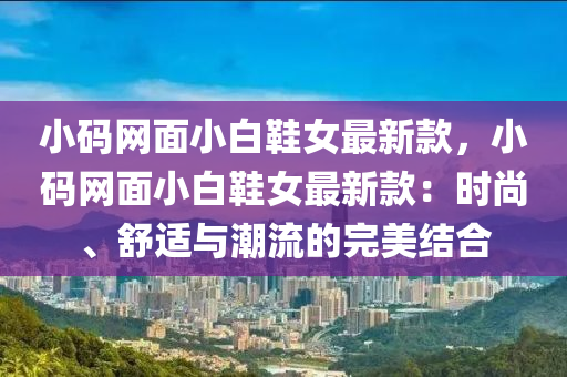 小碼網(wǎng)面小白鞋女最新款，小碼網(wǎng)面小白鞋女最新款：時尚、舒適與潮流的完美結(jié)合液壓動力機械,元件制造