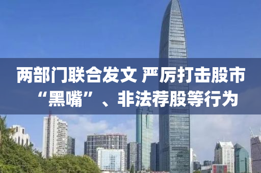 兩部門聯(lián)合發(fā)文 嚴(yán)厲打擊股市“黑嘴”、非液壓動力機械,元件制造法薦股等行為
