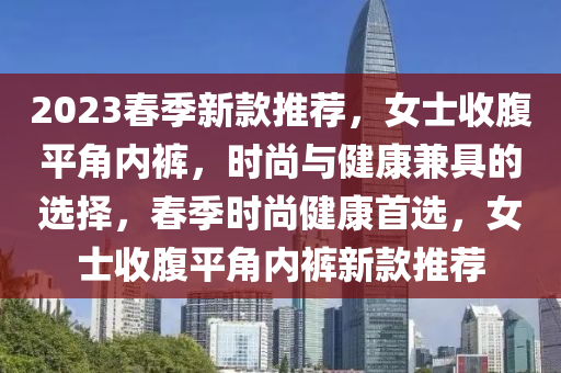 2023春季新款推薦，女士收腹平角內(nèi)褲，時尚與健康兼具的選擇，春季時尚健康首選，女士收腹平角內(nèi)褲新款推薦液壓動力機(jī)械,元件制造