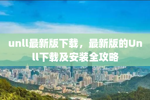 unll最新版下載，最新版的Unll下載及安裝全攻略液壓動力機(jī)械,元件制造
