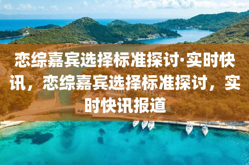 戀綜嘉賓選擇標準探討·實時快訊，戀綜嘉賓選擇標準探討，實時快訊報道液壓動力機械,元件制造