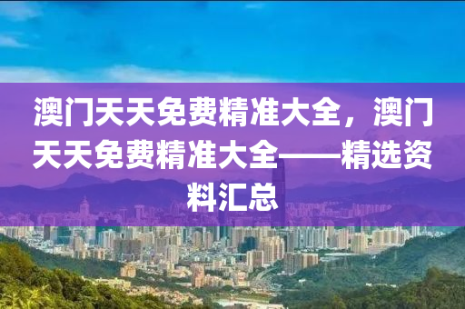 澳門天天免費(fèi)精準(zhǔn)大全，澳門天天免費(fèi)精準(zhǔn)大全——精選資料匯總液壓動力機(jī)械,元件制造