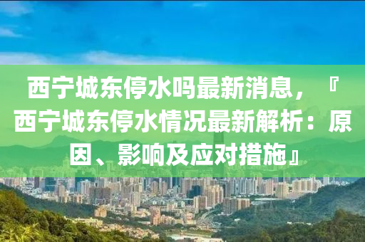 西寧城東停水嗎最新消息，『西寧城東停水情況最新解析：原因、影響及應(yīng)對措施』液壓動力機械,元件制造