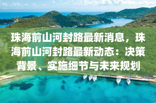 珠海前山河封路最新消息，珠海前山河封路最新動態(tài)：決策背景、實施細節(jié)與未來規(guī)劃液壓動力機械,元件制造