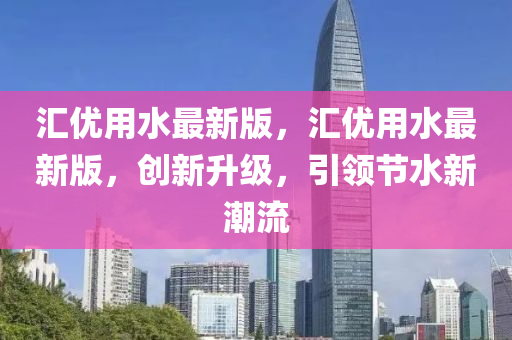 匯優(yōu)用水最新版，匯優(yōu)用水最新版，創(chuàng)新升級(jí)，引領(lǐng)節(jié)水新潮流液壓動(dòng)力機(jī)械,元件制造