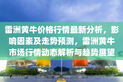 雷洲黃牛價格行情最新分析，影響因素及走勢預(yù)測，雷洲黃牛市場行情動態(tài)解析與趨勢展望液壓動力機械,元件制造