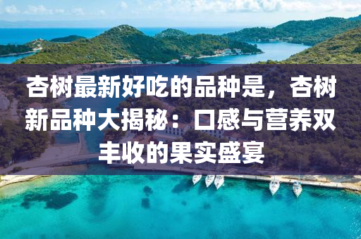 杏樹(shù)最新好吃的品種是液壓動(dòng)力機(jī)械,元件制造，杏樹(shù)新品種大揭秘：口感與營(yíng)養(yǎng)雙豐收的果實(shí)盛宴