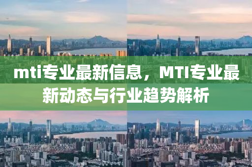 mti專業(yè)最新信息，MTI專業(yè)最新動態(tài)與行業(yè)趨勢解析液壓動力機械,元件制造
