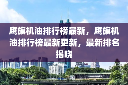 鷹旗機油排行榜最新，鷹旗機油排行榜最新更新，最新排名揭曉液壓動力機械,元件制造
