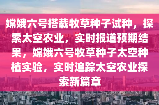 嫦娥六號(hào)搭載牧草種子試種，探索太空農(nóng)業(yè)，實(shí)時(shí)報(bào)道預(yù)期結(jié)果，嫦娥六號(hào)牧草種子太空種液壓動(dòng)力機(jī)械,元件制造植實(shí)驗(yàn)，實(shí)時(shí)追蹤太空農(nóng)業(yè)探索新篇章