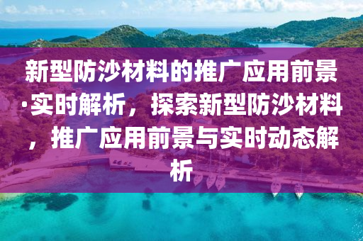 新型防沙材料的推廣應用前景·實時解析，探索新型防沙材料，推廣應用前景與實時動態(tài)解析液壓動力機械,元件制造