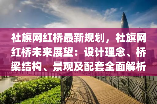 社旗網(wǎng)紅橋最新規(guī)劃，社旗網(wǎng)紅橋未來展望：設(shè)液壓動(dòng)力機(jī)械,元件制造計(jì)理念、橋梁結(jié)構(gòu)、景觀及配套全面解析