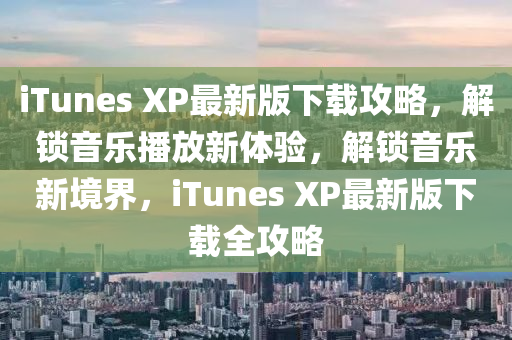 iTunes XP最新版下載攻略，解鎖音樂(lè)播放新體驗(yàn)，解鎖音樂(lè)新境界，iTunes XP最新版下載全攻略液壓動(dòng)力機(jī)械,元件制造