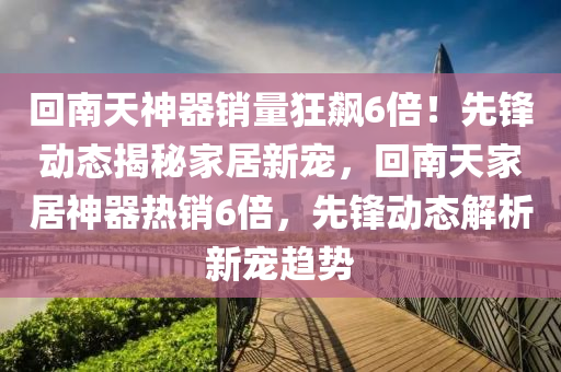 回南天神器銷量狂飆6倍！先鋒動(dòng)態(tài)揭秘家居新寵，回南天家居神器熱銷6倍，先鋒動(dòng)態(tài)解析新寵趨勢(shì)液壓動(dòng)力機(jī)械,元件制造