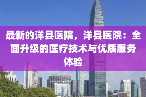 最新的洋縣醫(yī)院，洋縣醫(yī)院：全面升級(jí)的醫(yī)療液壓動(dòng)力機(jī)械,元件制造技術(shù)與優(yōu)質(zhì)服務(wù)體驗(yàn)