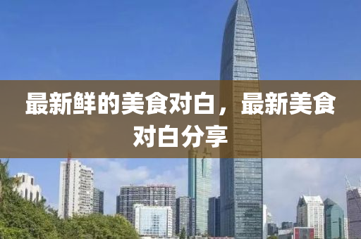 最新鮮的美食對(duì)白，最新美食對(duì)白分享液壓動(dòng)力機(jī)械,元件制造