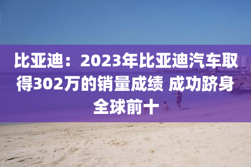 比亞迪：2023年比亞迪汽車取得302萬的銷量成績 成功躋身全球前十液壓動(dòng)力機(jī)械,元件制造