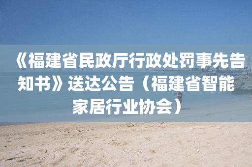 《福建省民政廳行政處罰事先告知書》送達公告（福建省智能家居行業(yè)協(xié)會）液壓動力機械,元件制造