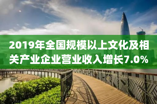 2019年全國規(guī)液壓動力機械,元件制造模以上文化及相關(guān)產(chǎn)業(yè)企業(yè)營業(yè)收入增長7.0%
