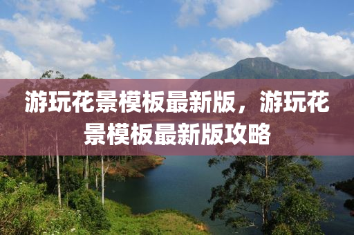 游玩花景模板最新版，游玩花景模板最新版攻略液壓動力機(jī)械,元件制造