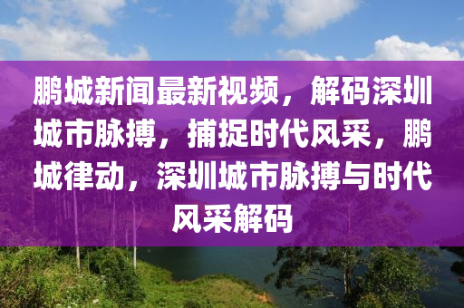 鵬城新聞最新視頻，解碼深圳城市脈搏，捕捉時(shí)代風(fēng)采，鵬城律動(dòng)，深圳城市脈搏與時(shí)代風(fēng)采解碼液壓動(dòng)力機(jī)械,元件制造