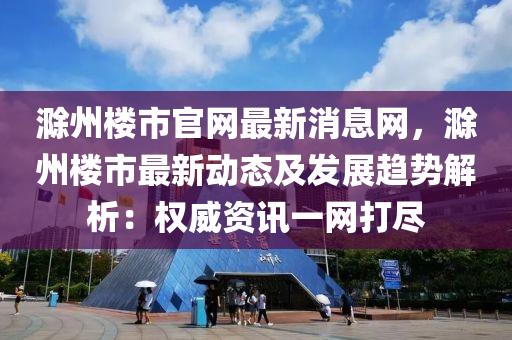滁州樓市官網(wǎng)最新消息網(wǎng)，滁州樓市最新動(dòng)態(tài)及發(fā)展趨勢(shì)解析：權(quán)威資訊一網(wǎng)打盡液壓動(dòng)力機(jī)械,元件制造