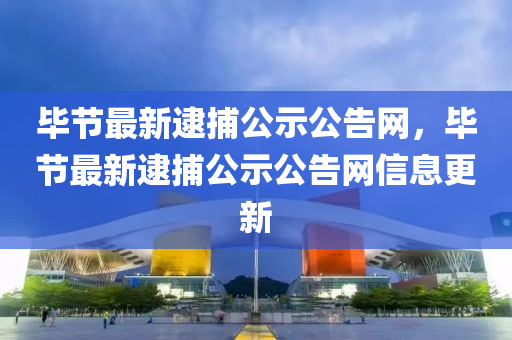 畢液壓動力機械,元件制造節(jié)最新逮捕公示公告網(wǎng)，畢節(jié)最新逮捕公示公告網(wǎng)信息更新