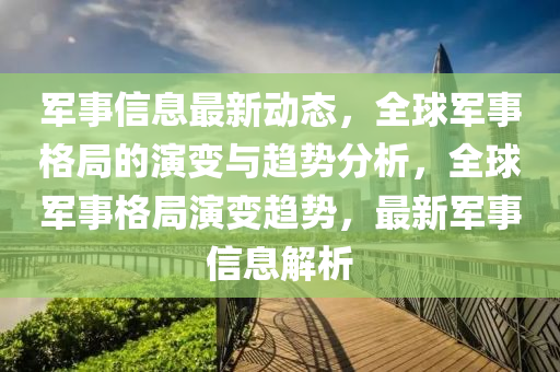 軍事信息最新動(dòng)態(tài)，全球軍事格局的演變與趨勢(shì)分析，全球軍事格局演變趨勢(shì)，最新軍事信息解析液壓動(dòng)力機(jī)械,元件制造