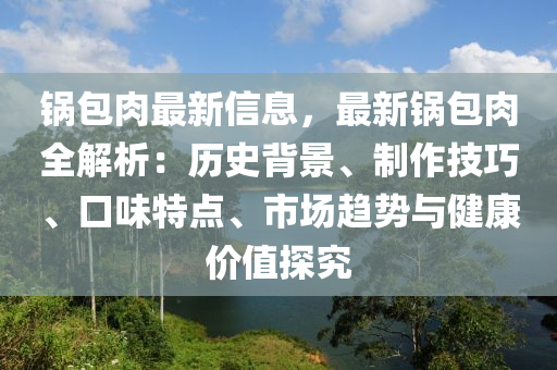 鍋包肉最新信息，最新鍋包肉全解析：歷史背景、制作技巧、口味特點(diǎn)、市場(chǎng)趨勢(shì)與健康價(jià)值探究液壓動(dòng)力機(jī)械,元件制造