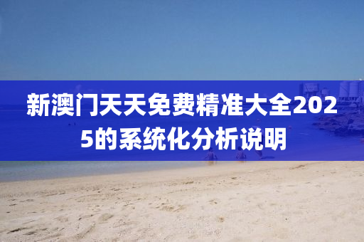 新澳門天液壓動力機(jī)械,元件制造天免費(fèi)精準(zhǔn)大全2025的系統(tǒng)化分析說明
