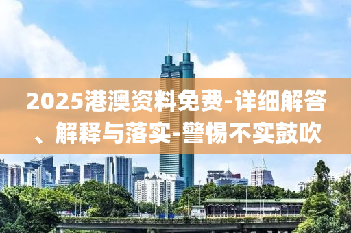 2025港澳資料免費-詳細解答、解釋與落實-警液壓動力機械,元件制造惕不實鼓吹