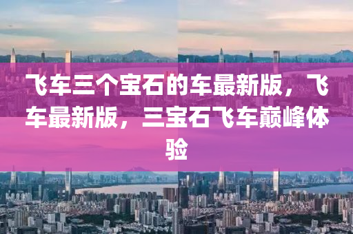 飛車(chē)三個(gè)寶石的車(chē)最新版，飛車(chē)最新版，三寶石飛車(chē)巔峰體驗(yàn)液壓動(dòng)力機(jī)械,元件制造