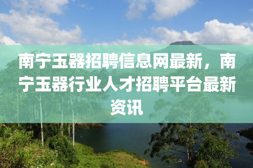 南寧玉器招聘信息網(wǎng)最新，南寧玉器行業(yè)人才招聘平臺(tái)最新資訊液壓動(dòng)力機(jī)械,元件制造