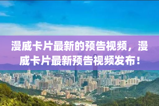 漫威卡片最新的預(yù)告視頻，漫威卡片最新預(yù)告視頻發(fā)布！液壓動(dòng)力機(jī)械,元件制造