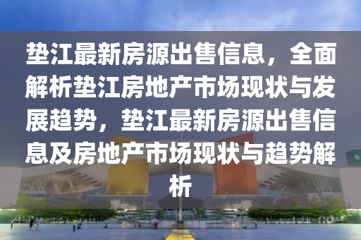 墊江最新房源出售信息，全面解析墊江房地產(chǎn)市場(chǎng)現(xiàn)狀與發(fā)展趨勢(shì)，墊江最新房源出售信息及房地產(chǎn)市場(chǎng)現(xiàn)狀與趨勢(shì)解析液壓動(dòng)力機(jī)械,元件制造