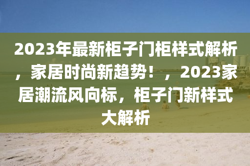 2023年最新柜子門柜樣式解析，家居時尚新趨勢！，2023家居潮流風(fēng)向標(biāo)，柜子門新樣式大解析液壓動力機(jī)械,元件制造