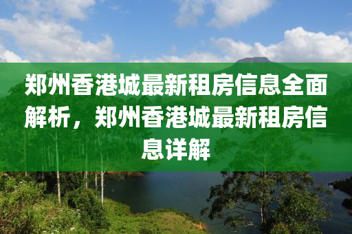 鄭州香港城最新租房信息全面解析，鄭州香港城最新租房信息詳解