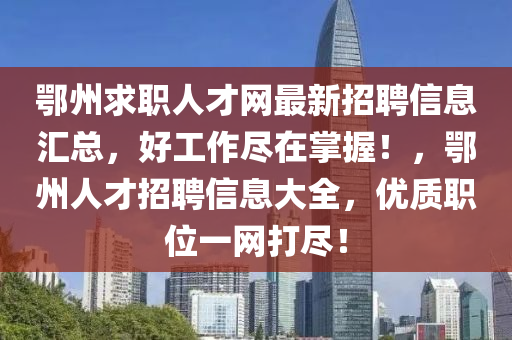 鄂州求職人才網(wǎng)最新招聘信息匯總，好工作盡在掌握！，鄂州人才招聘信息大全，優(yōu)質(zhì)職位一網(wǎng)打盡！