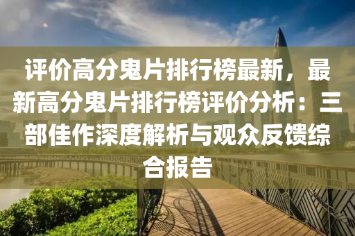 評(píng)價(jià)高分鬼片排行榜最新，最新高分鬼片排行榜評(píng)價(jià)分析：三部佳作深度解析與觀眾反饋綜合報(bào)告液壓動(dòng)力機(jī)械,元件制造