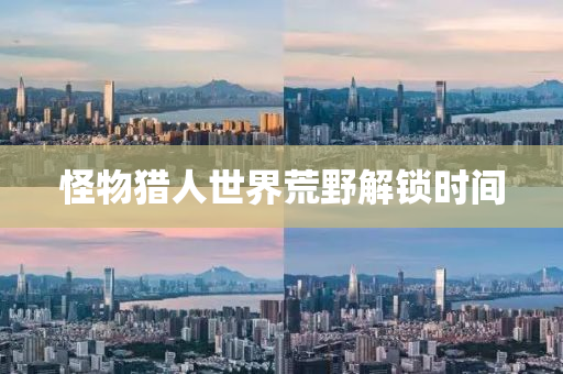 怪物獵人世界荒野解鎖時間液壓動力機(jī)械,元件制造