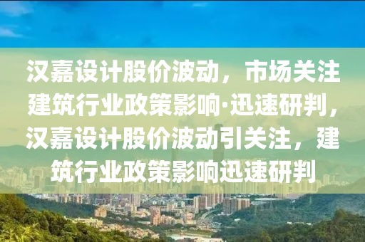 漢嘉設(shè)計股價波動，市場關(guān)注建筑行業(yè)政策影響·迅速研判，漢嘉設(shè)計液壓動力機(jī)械,元件制造股價波動引關(guān)注，建筑行業(yè)政策影響迅速研判