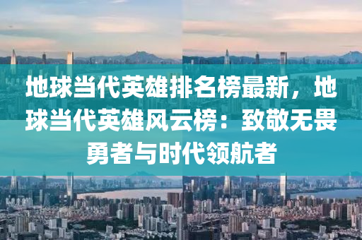 地球當(dāng)代英雄排名榜最新，地球當(dāng)代英雄風(fēng)云榜：致敬無(wú)畏勇者與時(shí)代領(lǐng)航者液壓動(dòng)力機(jī)械,元件制造