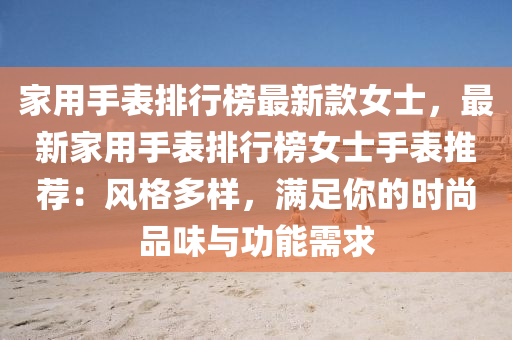 家用手表排液壓動(dòng)力機(jī)械,元件制造行榜最新款女士，最新家用手表排行榜女士手表推薦：風(fēng)格多樣，滿(mǎn)足你的時(shí)尚品味與功能需求